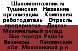 Шиномонтажник м.Тушинская › Название организации ­ Компания-работодатель › Отрасль предприятия ­ Другое › Минимальный оклад ­ 1 - Все города Работа » Вакансии   . Пензенская обл.,Мокшанский р-н